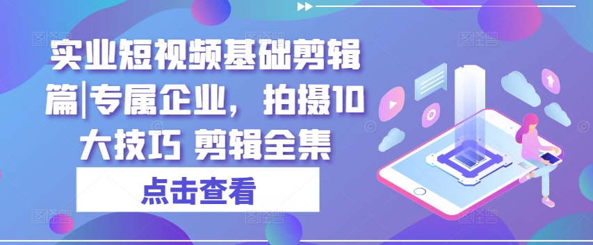 實(shí)業(yè)短視頻基礎(chǔ)剪輯篇|專屬企業(yè)，拍攝10大技巧 剪輯全集插圖