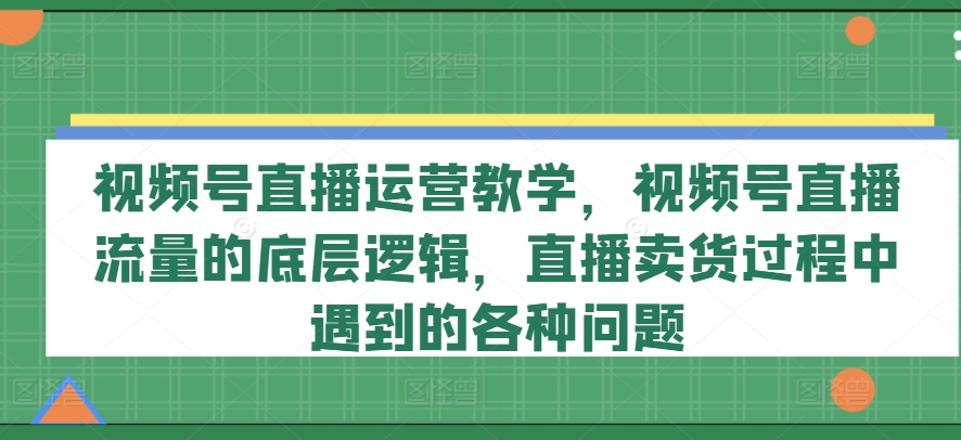 視頻號(hào)直播運(yùn)營教學(xué)，視頻號(hào)直播流量的底層邏輯，直播賣貨過程中遇到的各種問題插圖