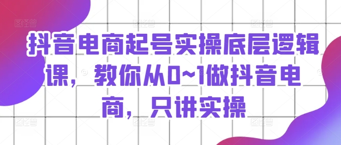 抖音電商起號(hào)實(shí)操底層邏輯課，教你從0~1做抖音電商，只講實(shí)操插圖