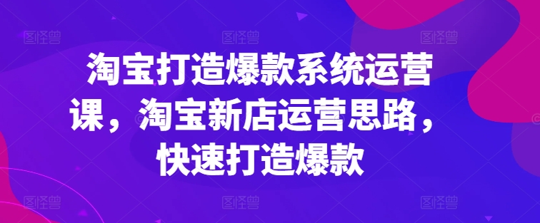 淘寶打造爆款系統(tǒng)運(yùn)營課，淘寶新店運(yùn)營思路，快速打造爆款插圖