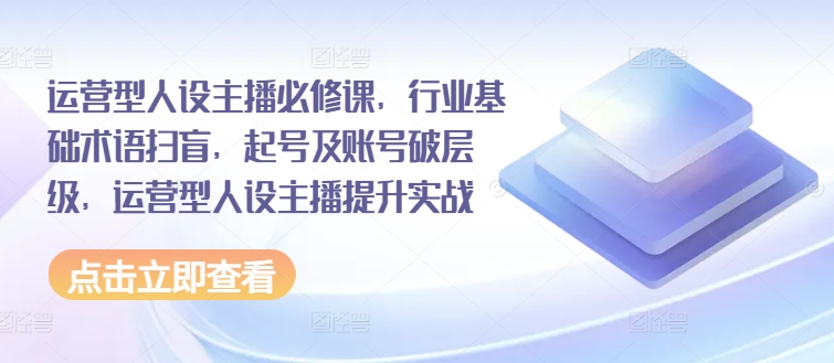 運(yùn)營型人設(shè)主播必修課，行業(yè)基礎(chǔ)術(shù)語掃盲，起號及賬號破層級，運(yùn)營型人設(shè)主播提升實(shí)戰(zhàn)插圖