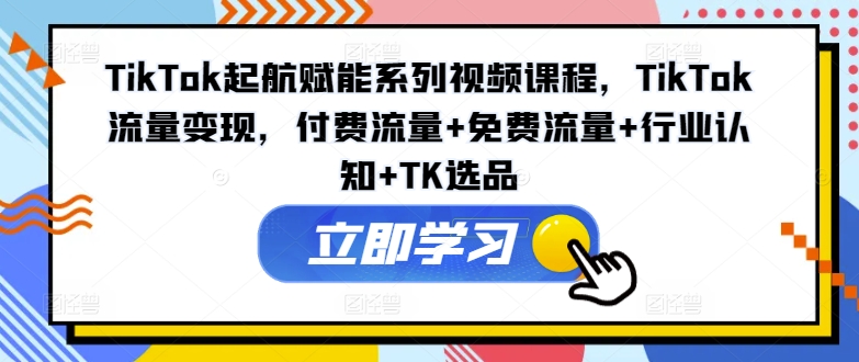 TikTok起航賦能系列視頻課程，TikTok流量變現(xiàn)，付費(fèi)流量+免費(fèi)流量+行業(yè)認(rèn)知+TK選品插圖