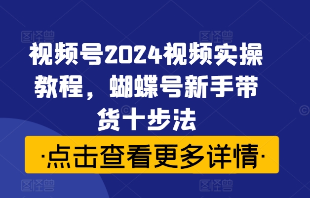 視頻號2024視頻實操教程，蝴蝶號新手帶貨十步法