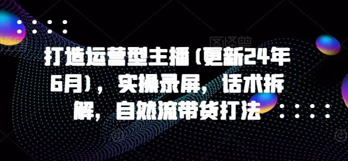 打造運營型主播(更新24年9月)，實操錄屏，話術(shù)拆解，自然流帶貨打法插圖