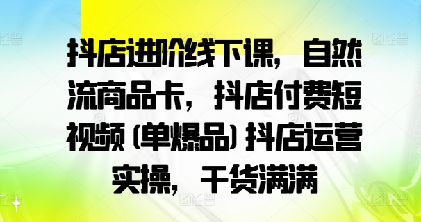 抖店進(jìn)階線下課，自然流商品卡，抖店付費(fèi)短視頻(單爆品)抖店運(yùn)營(yíng)實(shí)操，干貨滿滿插圖