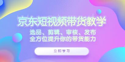 《京東短視頻帶貨》選品、剪輯、審核、發(fā)布，全方位提升你的帶貨能力插圖