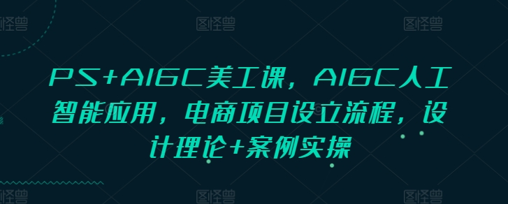 PS+AIGC美工課，AIGC人工智能應(yīng)用，電商項(xiàng)目設(shè)立流程，設(shè)計(jì)理論+案例實(shí)操